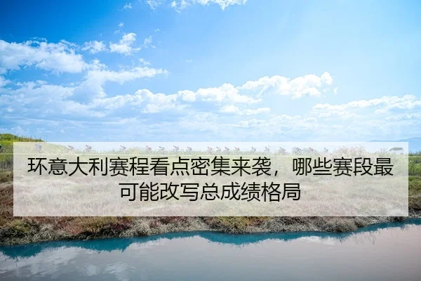 环意大利赛程看点密集来袭，哪些赛段最可能改写总成绩格局