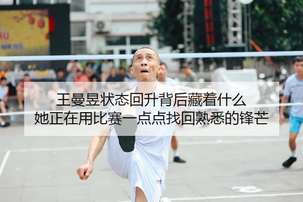王曼昱状态回升背后藏着什么 她正在用比赛一点点找回熟悉的锋芒